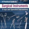 A PRACTICAL GUIDE TO SURGICAL INSTRUMENTS X-RAYS AND OPERATIVE INTERVENTIONS 1st Edition 2018